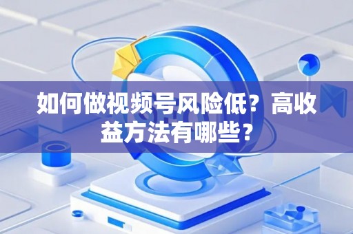 如何做视频号风险低？高收益方法有哪些？