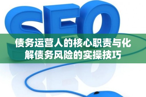 债务运营人的核心职责与化解债务风险的实操技巧