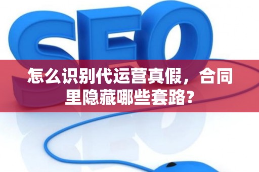 怎么识别代运营真假，合同里隐藏哪些套路？