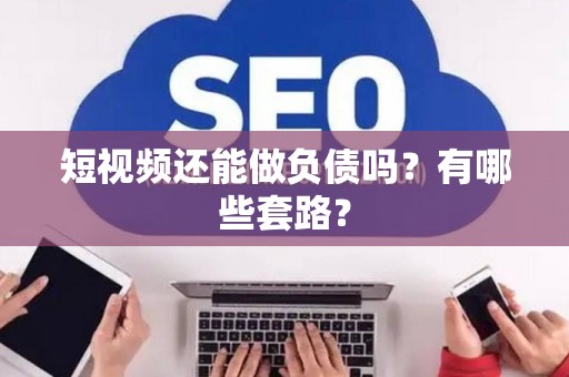 短视频还能做负债吗？有哪些套路？