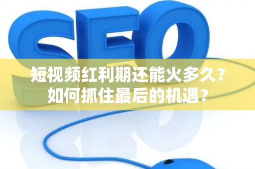 短视频红利期还能火多久？如何抓住最后的机遇？